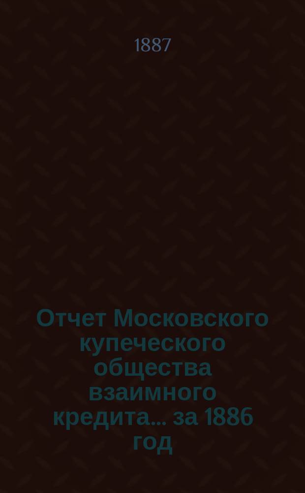 Отчет Московского купеческого общества взаимного кредита... ... за 1886 год