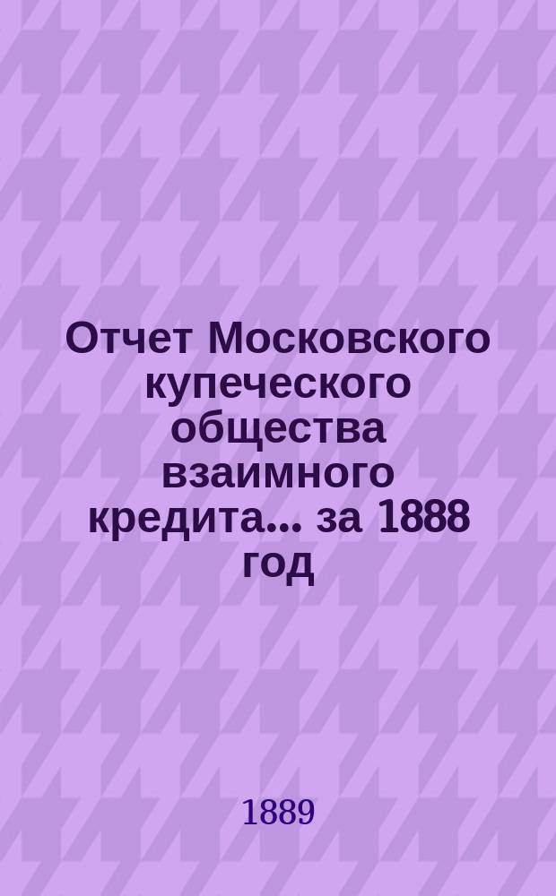 Отчет Московского купеческого общества взаимного кредита... ... за 1888 год