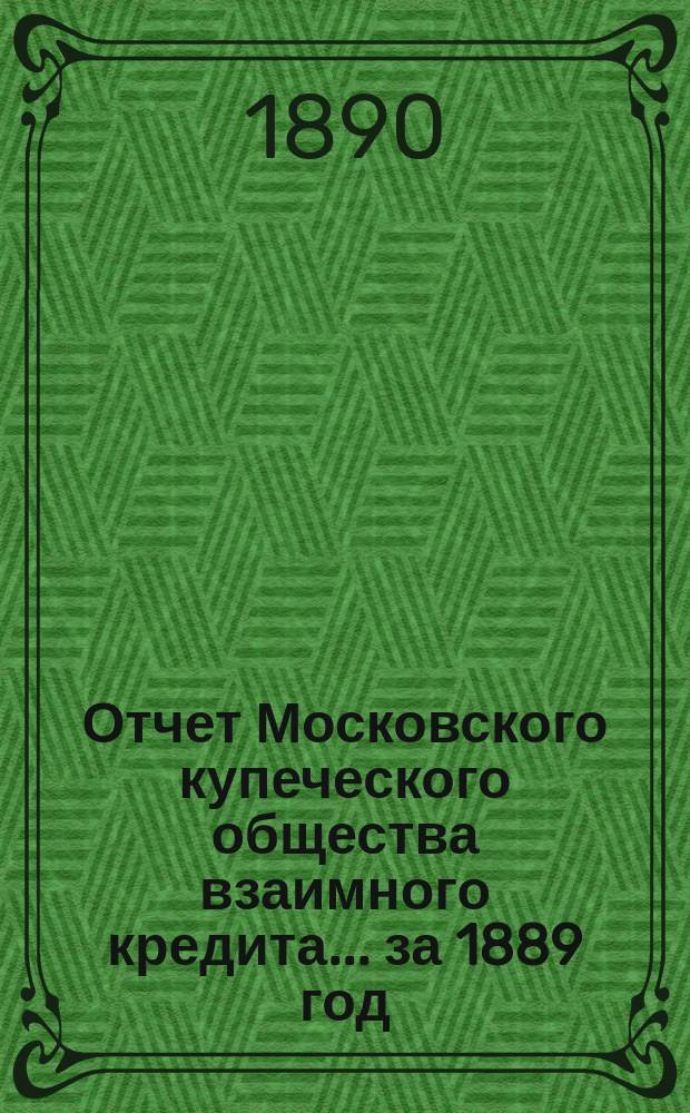 Отчет Московского купеческого общества взаимного кредита... ... за 1889 год