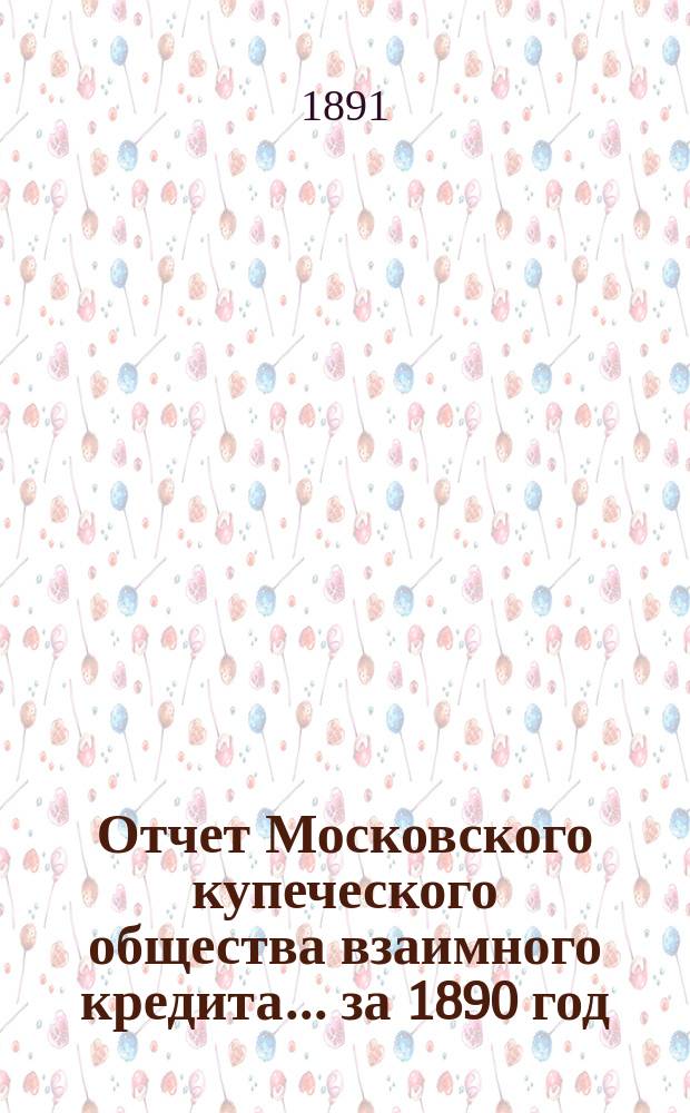 Отчет Московского купеческого общества взаимного кредита... ... за 1890 год