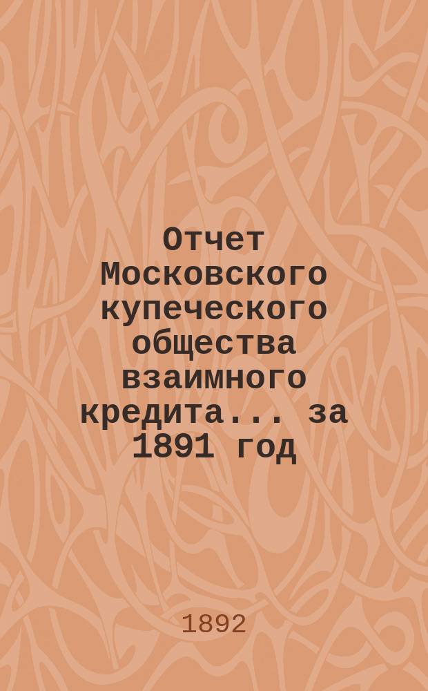 Отчет Московского купеческого общества взаимного кредита... ... за 1891 год