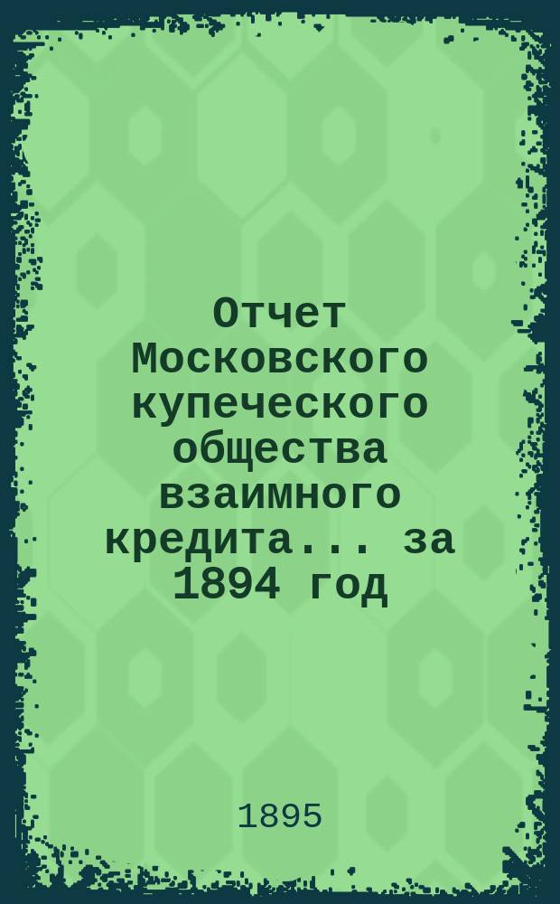Отчет Московского купеческого общества взаимного кредита... ... за 1894 год