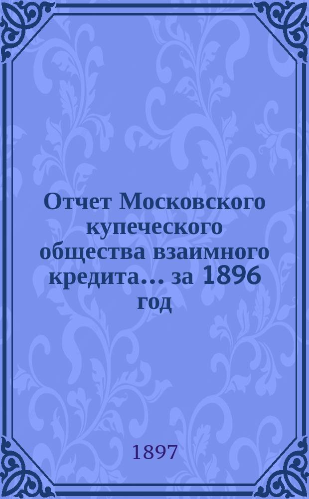 Отчет Московского купеческого общества взаимного кредита... ... за 1896 год