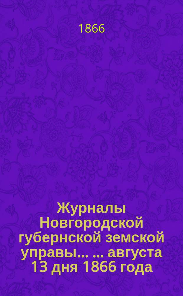 Журналы Новгородской губернской земской управы ... ... августа 13 дня 1866 года