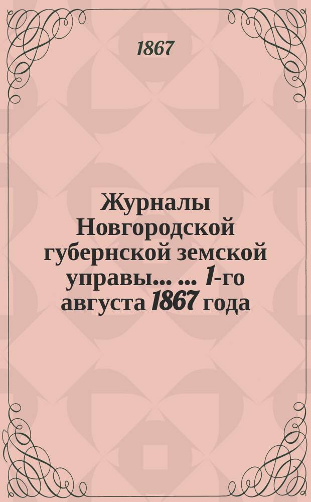 Журналы Новгородской губернской земской управы ... ... 1-го августа 1867 года
