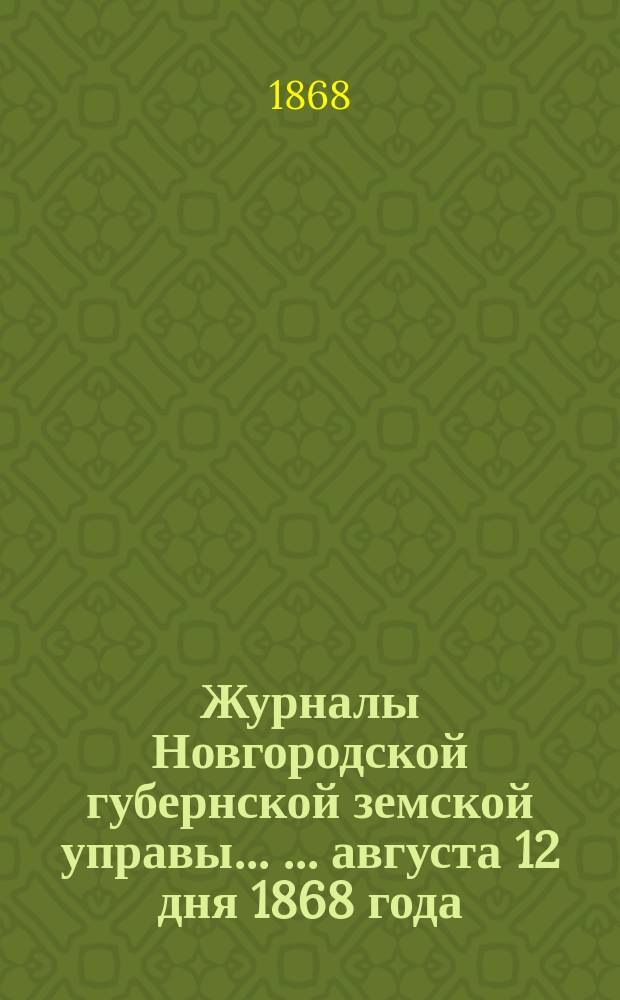 Журналы Новгородской губернской земской управы ... ... августа 12 дня 1868 года