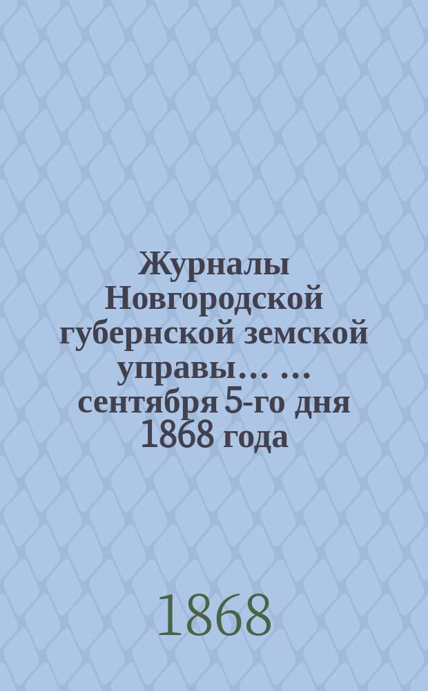 Журналы Новгородской губернской земской управы ... ... сентября 5-го дня 1868 года