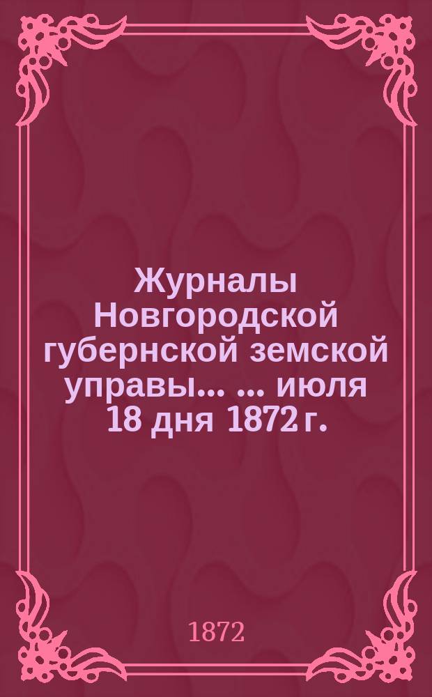 Журналы Новгородской губернской земской управы ... ... июля 18 дня 1872 г.