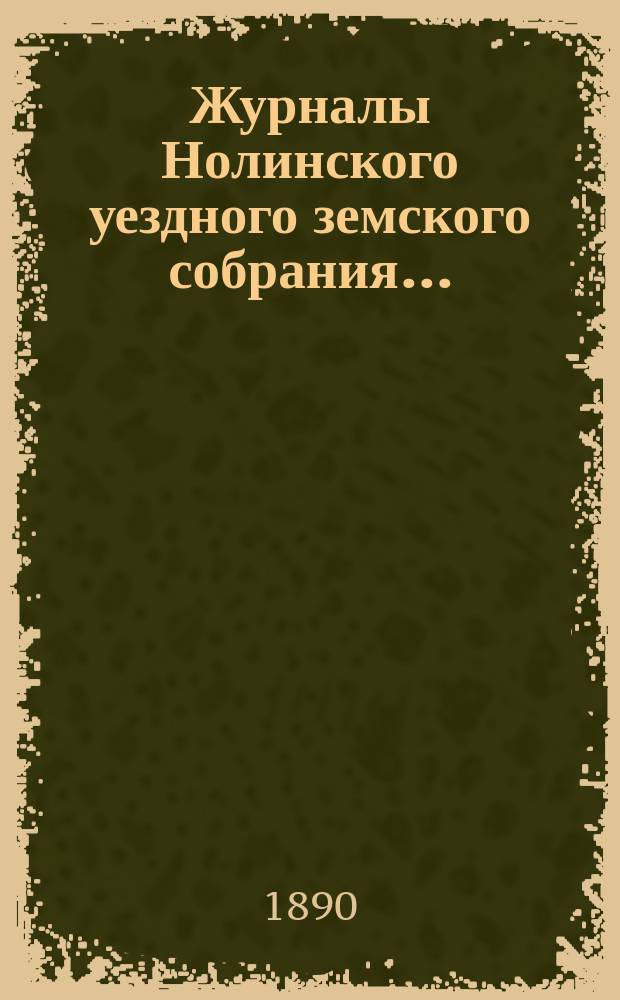 Журналы Нолинского уездного земского собрания .. : С прил. XXIII-й очередной сессии 1889 года : XXIII-й очередной сессии 1889 года и журнал того же собрания чрезвычайной сессии (3-го января 1890 года)