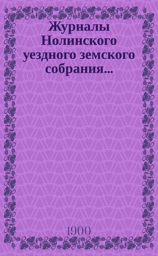 Журналы Нолинского уездного земского собрания .. : С прил. XXXIII-й очередной сессии 1899 года