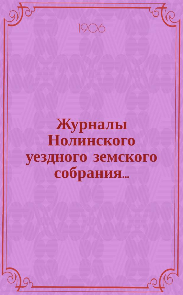 Журналы Нолинского уездного земского собрания .. : С прил. XXXIX-й очередной сессии 1905 года