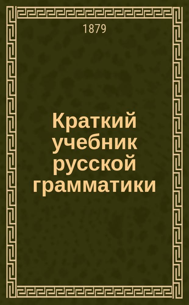 Краткий учебник русской грамматики (синтаксис и этимология) для учеников трех первых классов средних учебных заведений, изложенный согласно с учебным планом М. Н. П. : С прил. образцов для диктанта, располож. в порядке параграфов грамматики