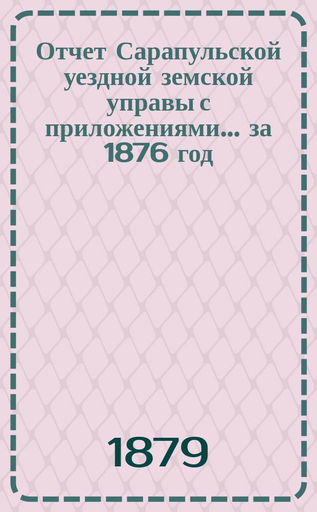 Отчет Сарапульской уездной земской управы с приложениями.... за 1876 год