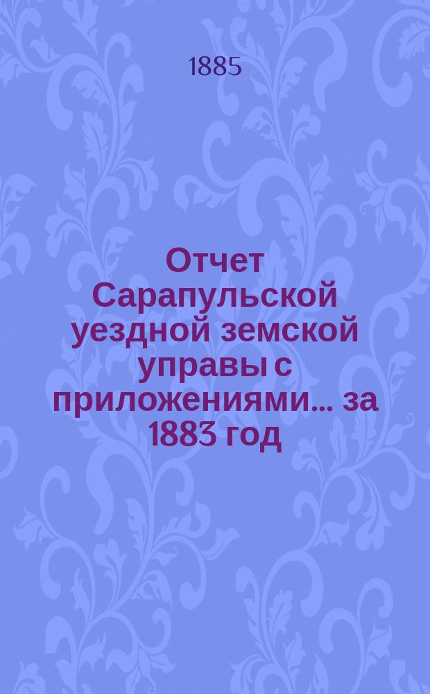 Отчет Сарапульской уездной земской управы с приложениями.... за 1883 год