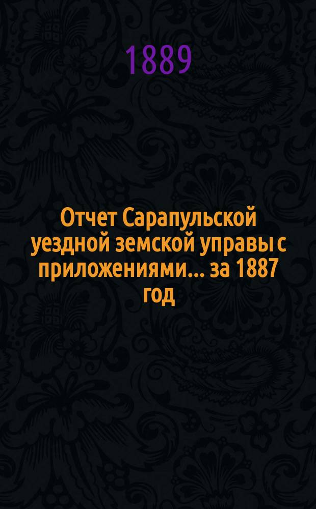 Отчет Сарапульской уездной земской управы с приложениями.... за 1887 год