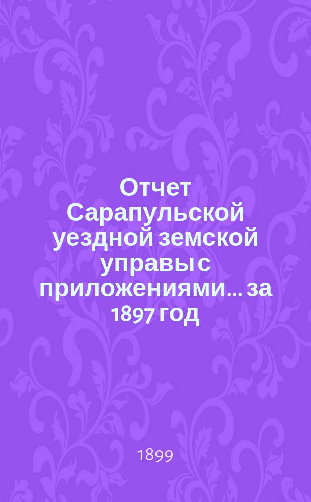 Отчет Сарапульской уездной земской управы с приложениями.... за 1897 год