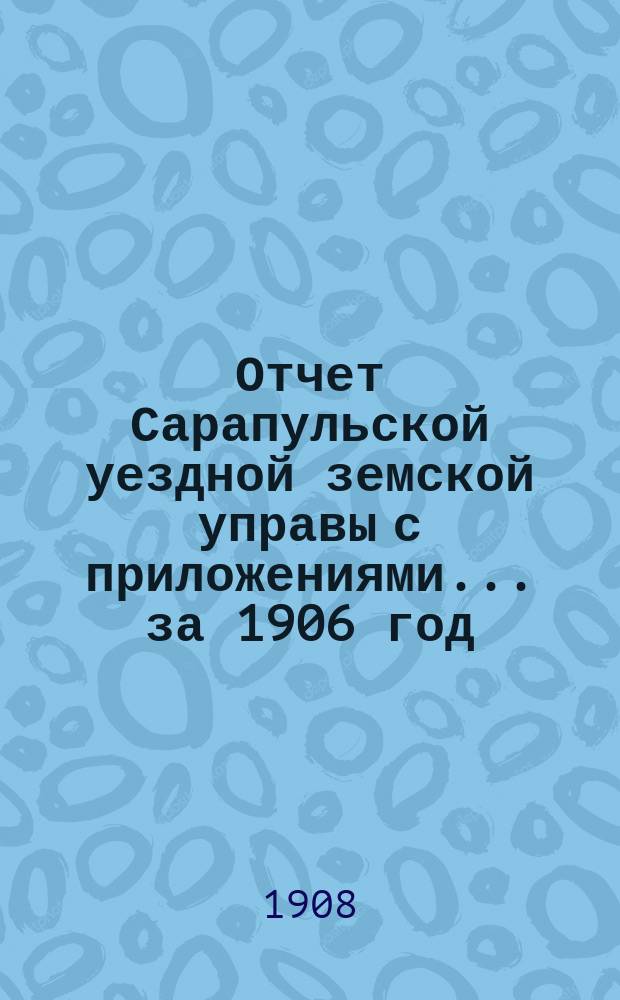Отчет Сарапульской уездной земской управы с приложениями.... за 1906 год