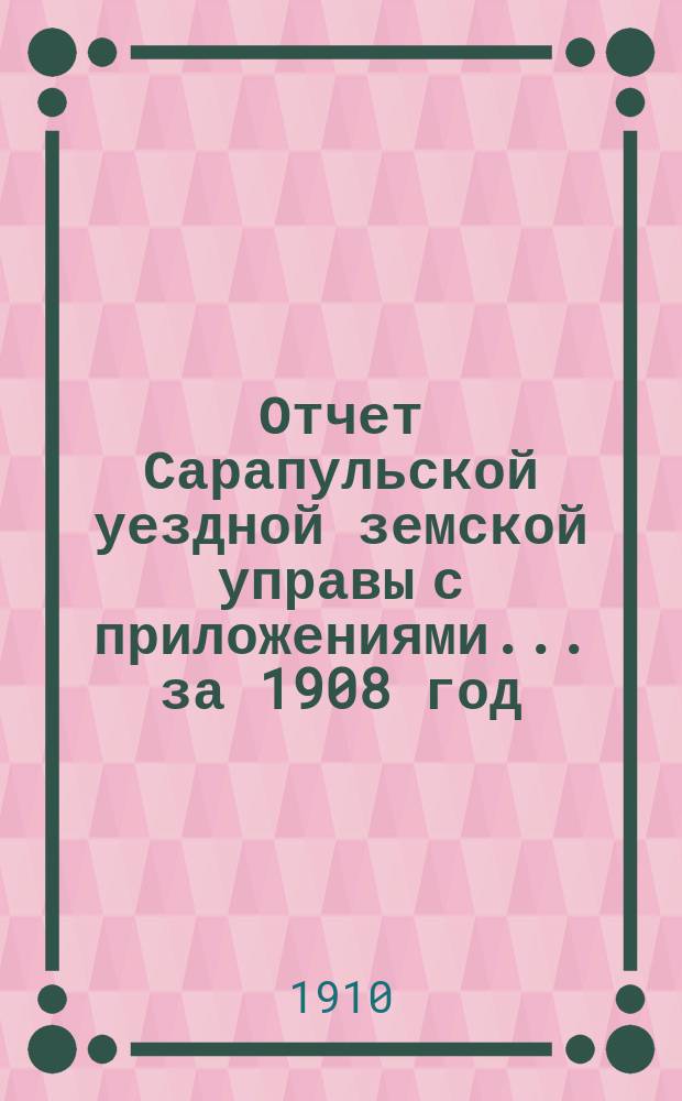 Отчет Сарапульской уездной земской управы с приложениями.... за 1908 год