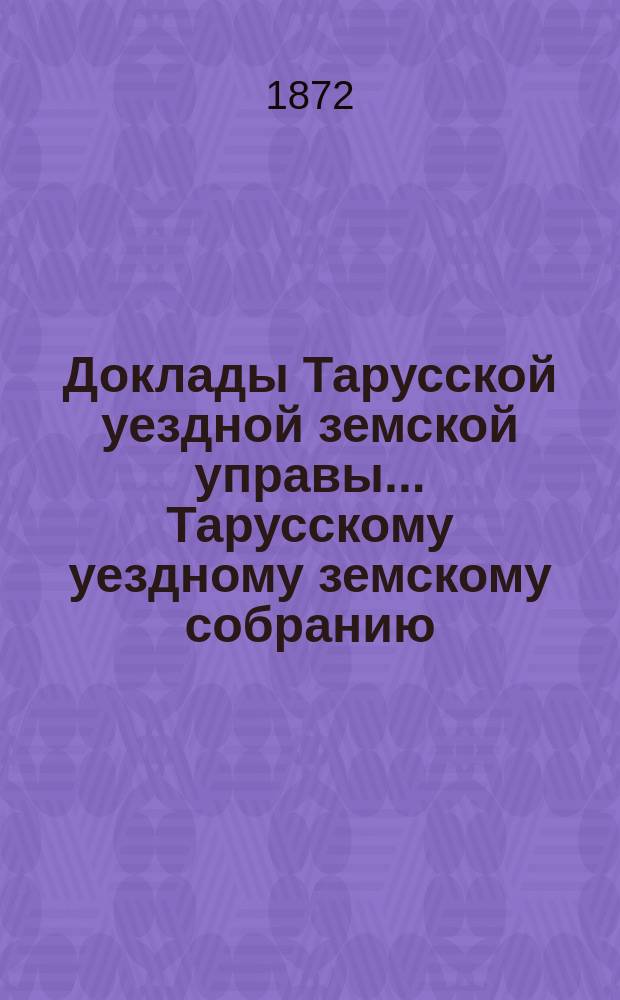 Доклады Тарусской уездной земской управы ... Тарусскому уездному земскому собранию ... VIII очередному... [1872 года]