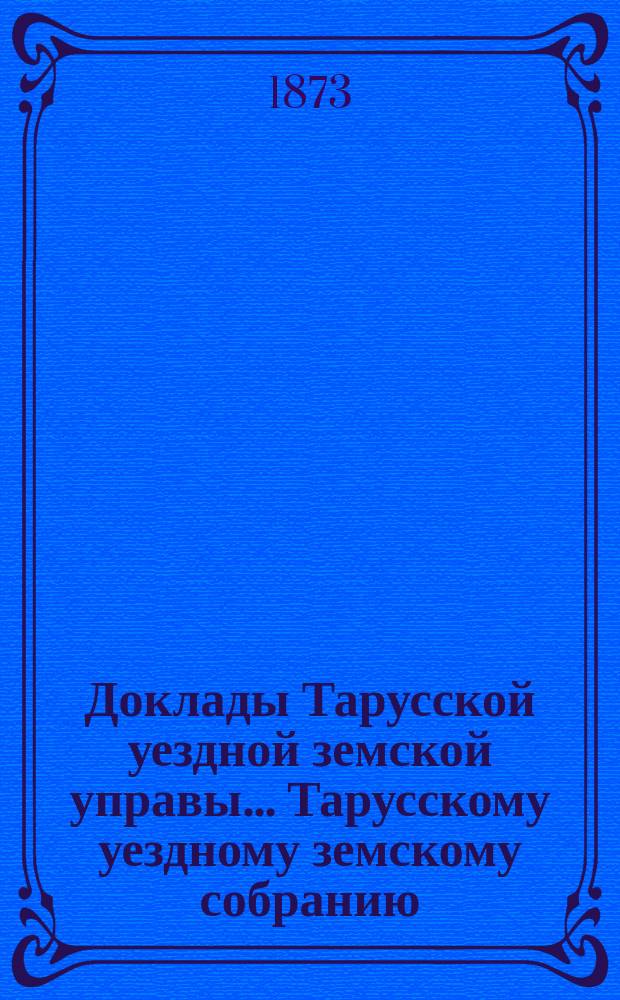 Доклады Тарусской уездной земской управы ... Тарусскому уездному земскому собранию ... IX очередному... 1873 года