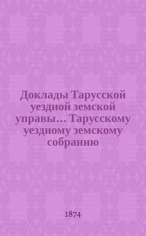 Доклады Тарусской уездной земской управы ... Тарусскому уездному земскому собранию ... X очередному... 1874 года
