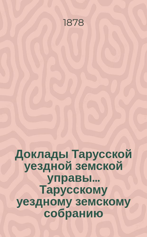 Доклады Тарусской уездной земской управы ... Тарусскому уездному земскому собранию ... XIV очередному... 1878 года