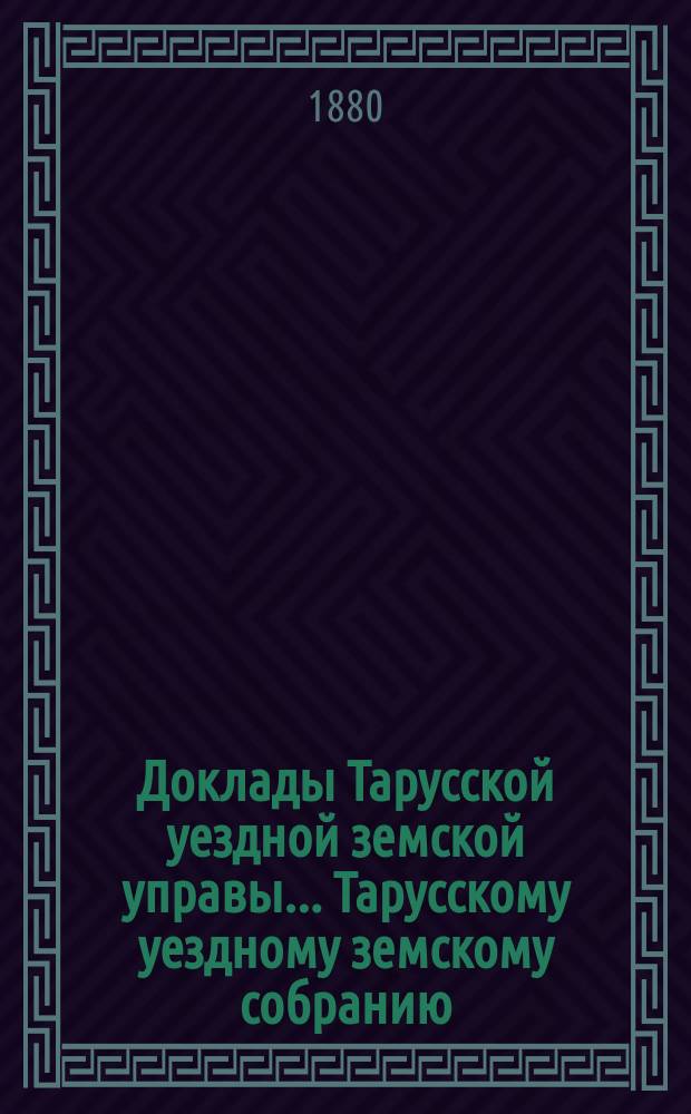 Доклады Тарусской уездной земской управы ... Тарусскому уездному земскому собранию ... XVI очередному... 1880 года