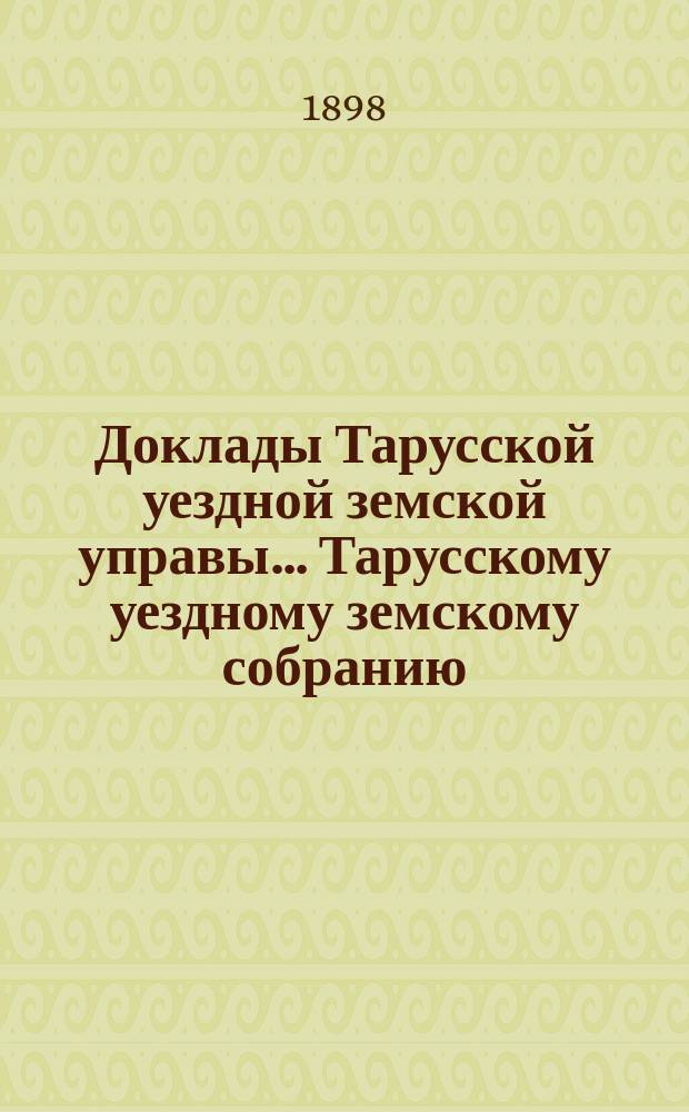 Доклады Тарусской уездной земской управы ... Тарусскому уездному земскому собранию ... XXXIV очередному... 1898 года