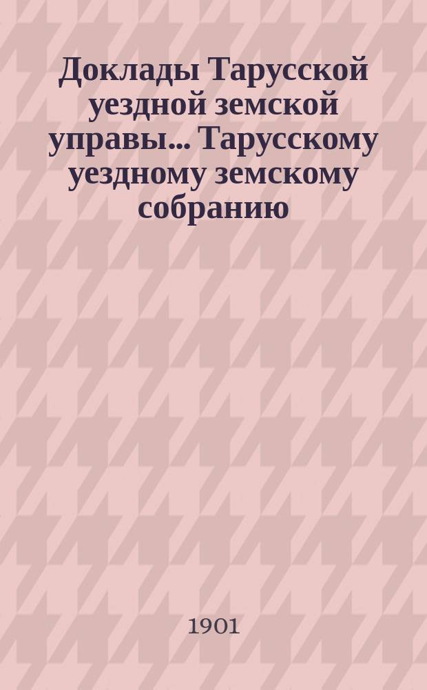 Доклады Тарусской уездной земской управы ... Тарусскому уездному земскому собранию ... XXXVII очередному... 1901 года