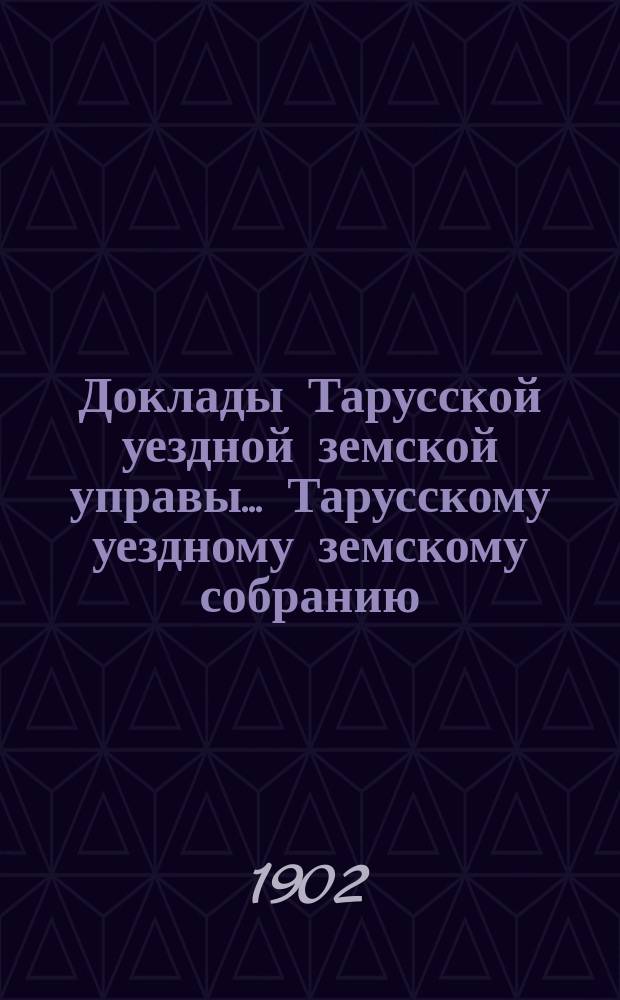 Доклады Тарусской уездной земской управы ... Тарусскому уездному земскому собранию ... XXXVIII очередному... 1902 года