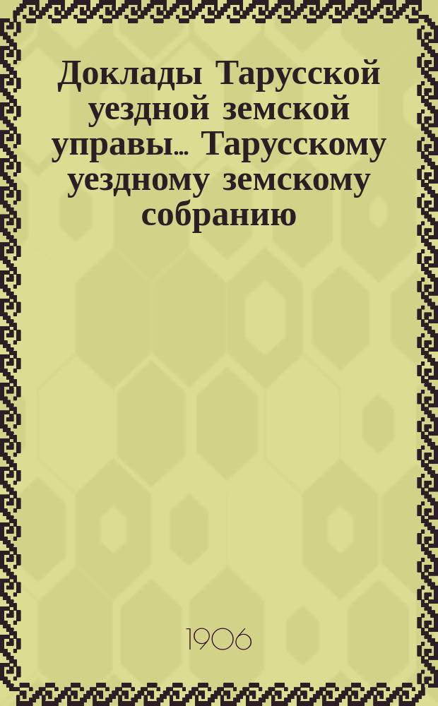 Доклады Тарусской уездной земской управы ... Тарусскому уездному земскому собранию ... XLII очередному... 1906 года
