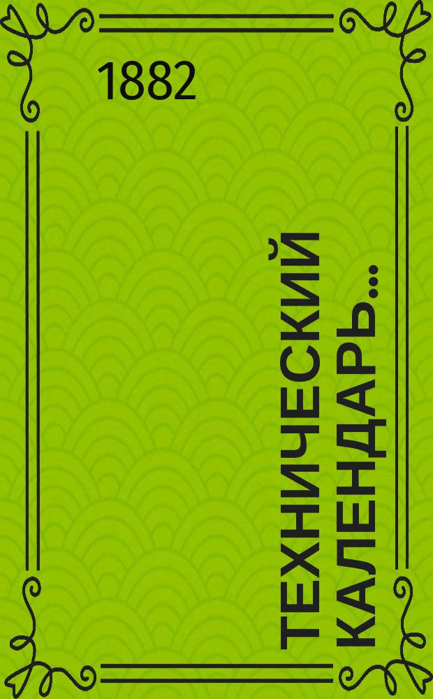 Технический календарь.. : Карманная, запис. и справ. книжка для г. г. инженеров, архитекторов, строителей и механиков. ... на 1882 год