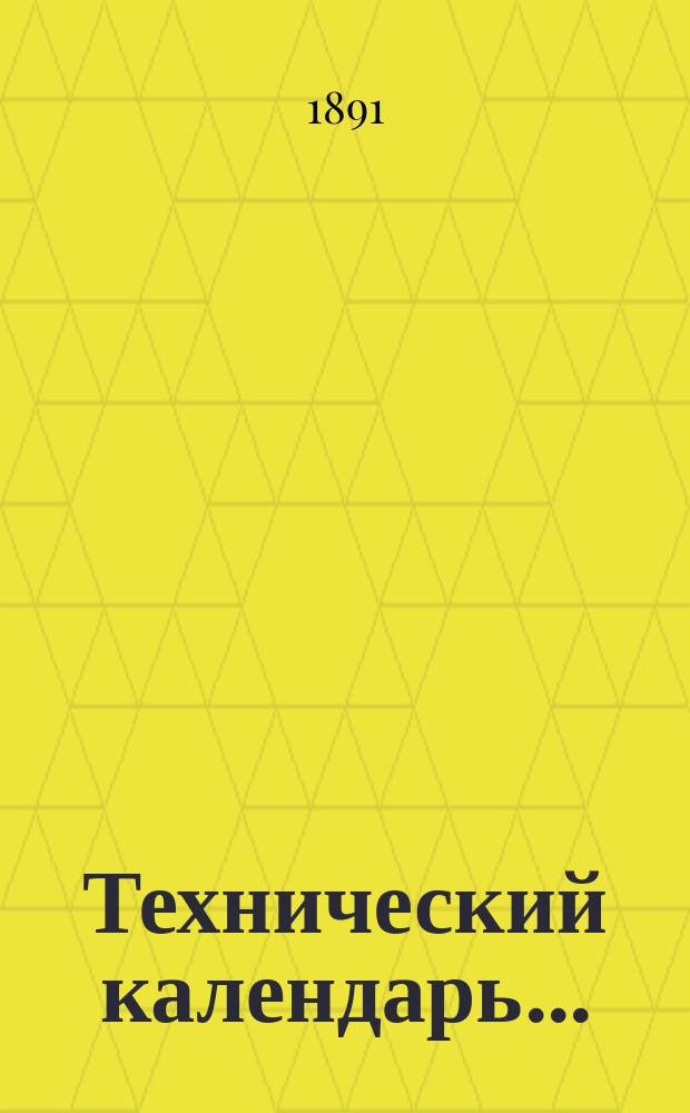 Технический календарь.. : Карманная, запис. и справ. книжка для г. г. инженеров, архитекторов, строителей и механиков. ... на 1891