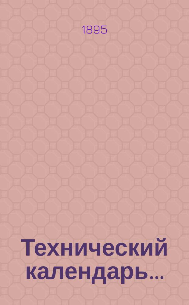 Технический календарь.. : Карманная, запис. и справ. книжка для г. г. инженеров, архитекторов, строителей и механиков. ... на 1895 год