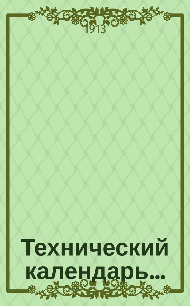 Технический календарь.. : Карманная, запис. и справ. книжка для г. г. инженеров, архитекторов, строителей и механиков. ... на 1913 год