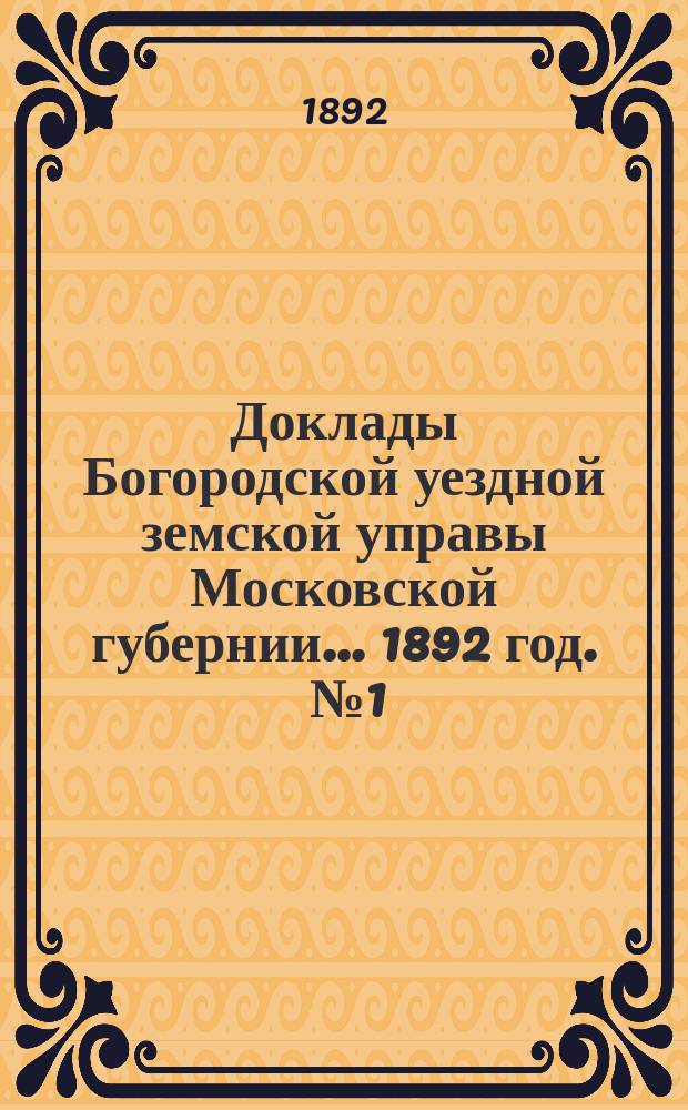 Доклады Богородской уездной земской управы Московской губернии... 1892 год. [№ 1 : Общие