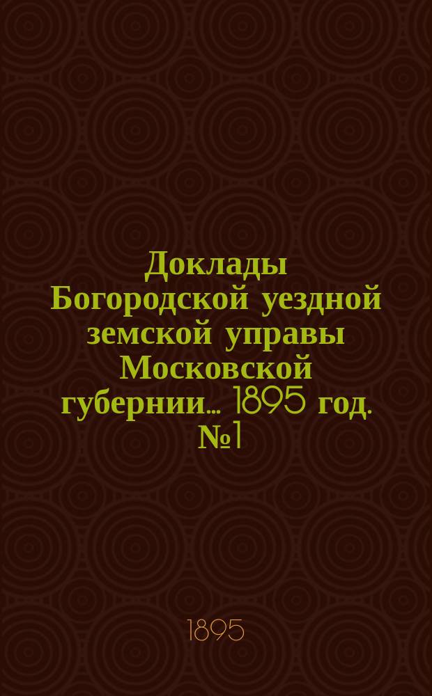 Доклады Богородской уездной земской управы Московской губернии... 1895 год. [№ 1 : Общие