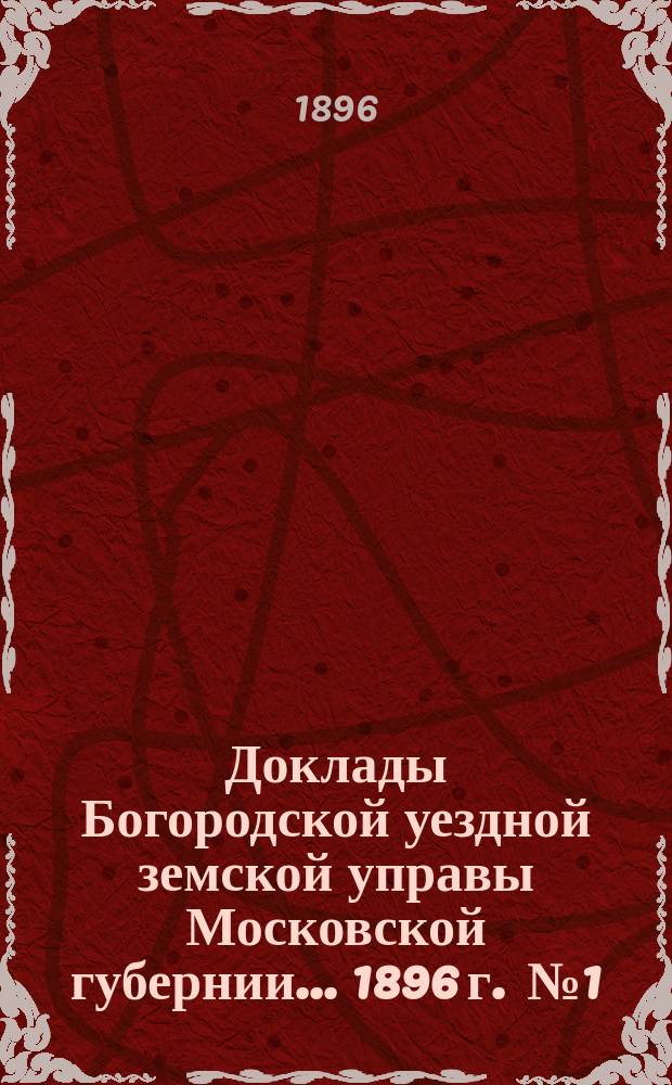 Доклады Богородской уездной земской управы Московской губернии... [1896 г. [№ 1 : Общие