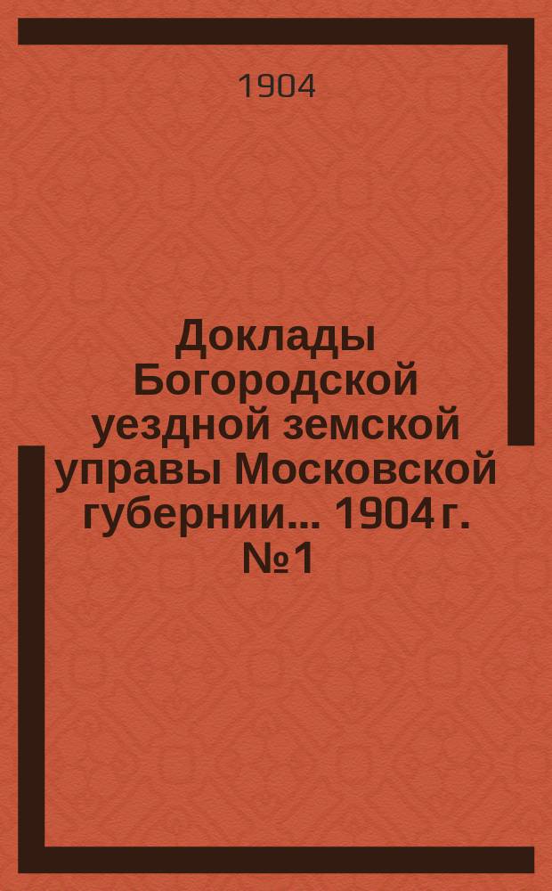 Доклады Богородской уездной земской управы Московской губернии... 1904 г. [№ 1] : Общие