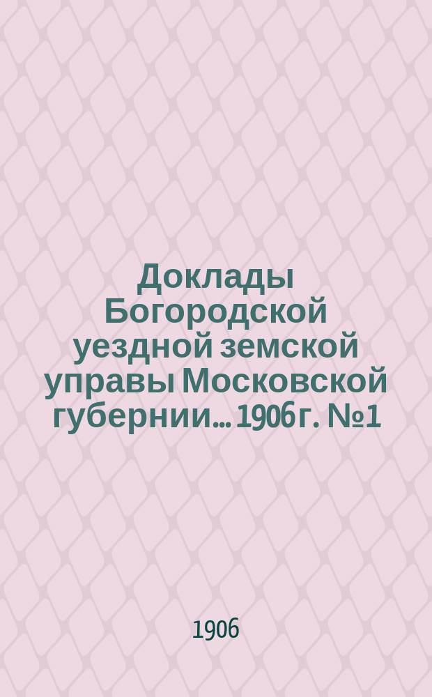 Доклады Богородской уездной земской управы Московской губернии... 1906 г. [№ 1] : Общие