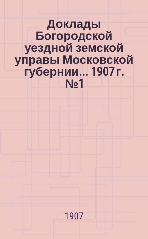 Доклады Богородской уездной земской управы Московской губернии... 1907 г. [№ 1 : Общие