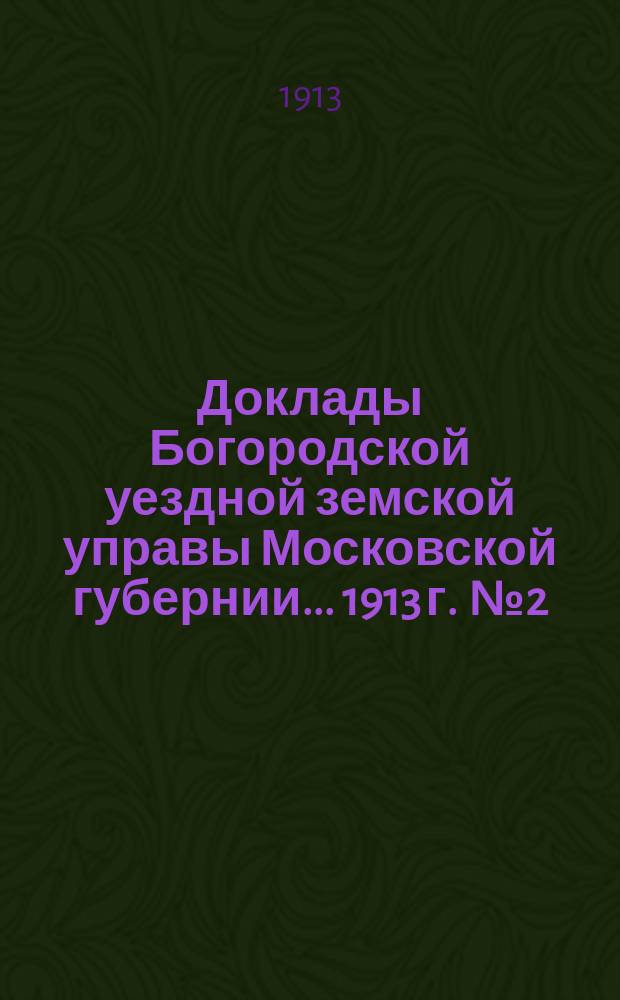 Доклады Богородской уездной земской управы Московской губернии... 1913 г. [№ 2] : По экономической части и отчеты г.г. агрономов за 1912-1913 г.