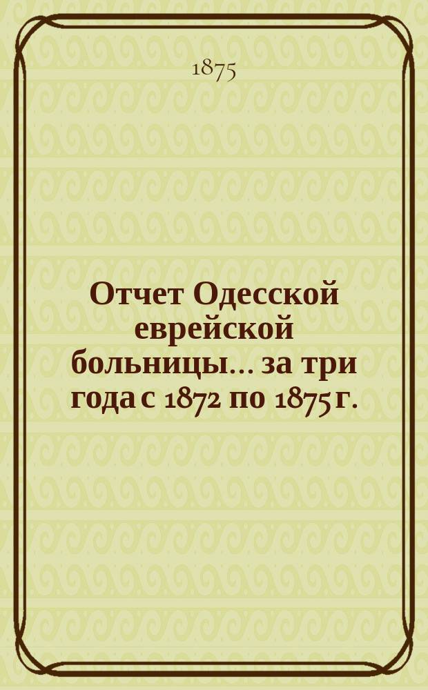 Отчет Одесской еврейской больницы... за три года с 1872 по 1875 г.