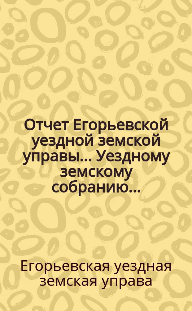 Отчет Егорьевской уездной земской управы... Уездному земскому собранию...