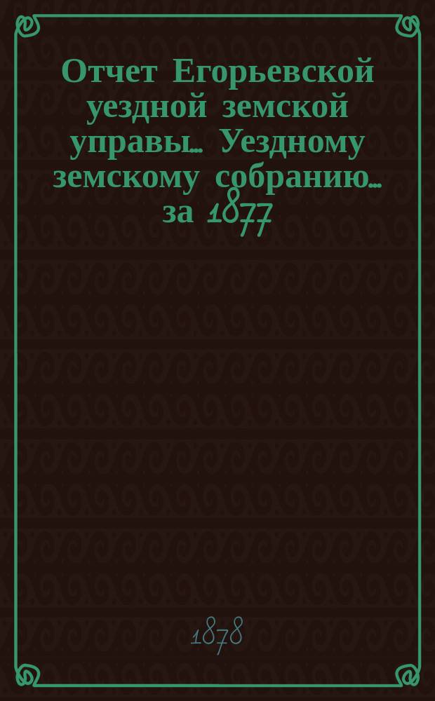 Отчет Егорьевской уездной земской управы... Уездному земскому собранию... [за 1877/78 г.]