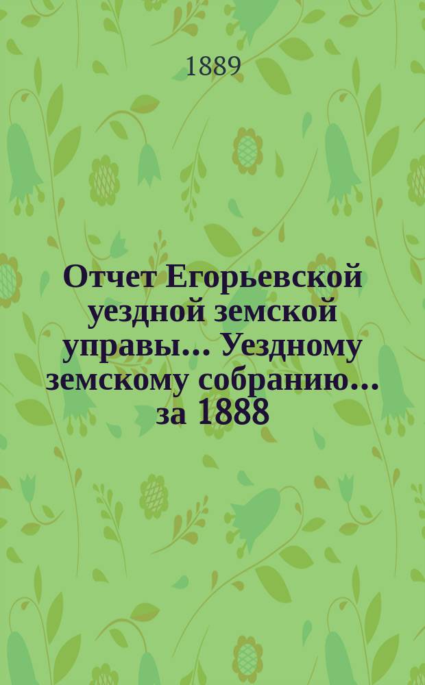 Отчет Егорьевской уездной земской управы... Уездному земскому собранию... [за 1888/89 г.]