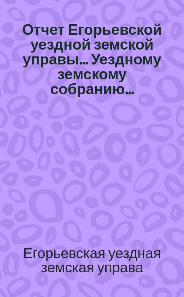 Отчет Егорьевской уездной земской управы... Уездному земскому собранию...