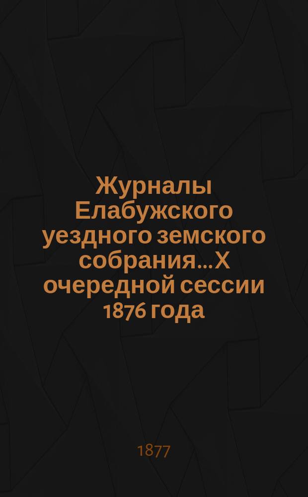 Журналы Елабужского уездного земского собрания... X очередной сессии 1876 года