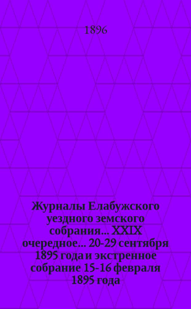 Журналы Елабужского уездного земского собрания... XXIX очередное... 20-29 сентября 1895 года и экстренное собрание 15-16 февраля 1895 года
