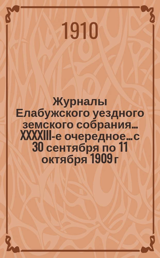 Журналы Елабужского уездного земского собрания... XXXXIII-е очередное... с 30 сентября по 11 октября 1909 г. и чрезвычайное 18 декабря 1909 года